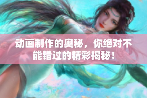 动画制作的奥秘，你绝对不能错过的精彩揭秘！