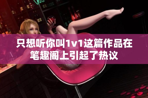 只想听你叫1v1这篇作品在笔趣阁上引起了热议