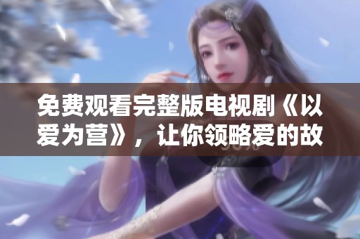 免费观看完整版电视剧《以爱为营》，让你领略爱的故事精彩纷呈