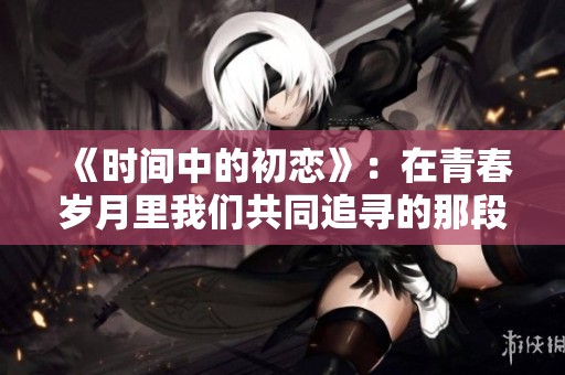 《时间中的初恋》：在青春岁月里我们共同追寻的那段美好回忆