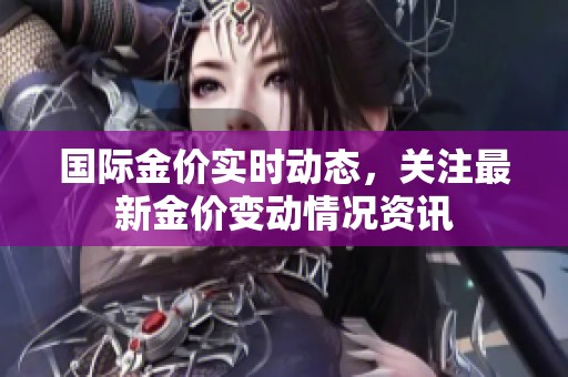 国际金价实时动态，关注最新金价变动情况资讯