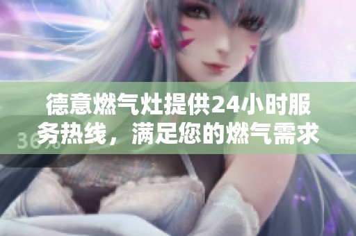德意燃气灶提供24小时服务热线，满足您的燃气需求随时咨询服务