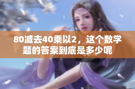 80减去40乘以2，这个数学题的答案到底是多少呢