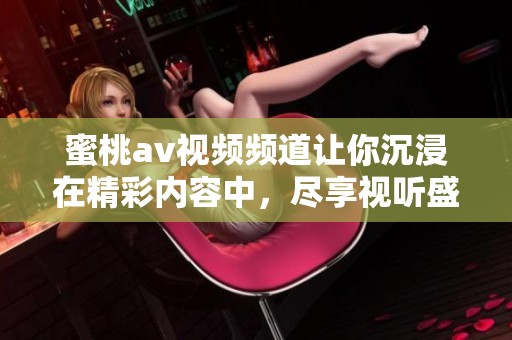 蜜桃**视频频道让你沉浸在精彩内容中，尽享视听盛宴。