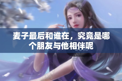麦子最后和谁在，究竟是哪个朋友与他相伴呢