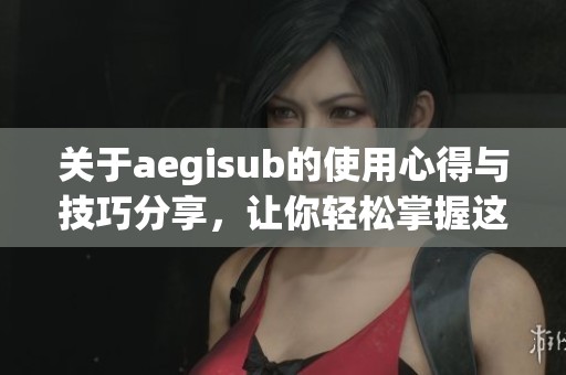关于aegisub的使用心得与技巧分享，让你轻松掌握这款软件