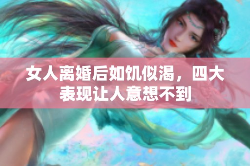 女人离婚后如饥似渴，四大表现让人意想不到