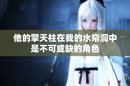 他的擎天柱在我的水帘洞中是不可或缺的角色