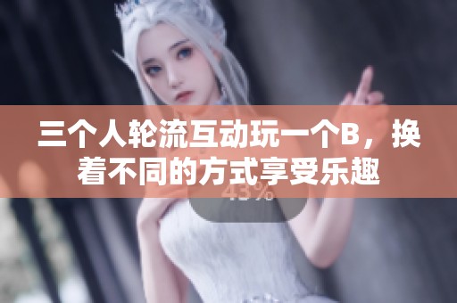 三个人轮流互动玩一个B，换着不同的方式享受乐趣