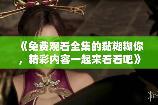 《免费观看全集的黏糊糊你，精彩内容一起来看看吧》