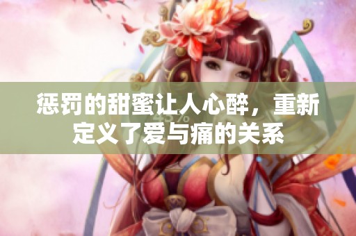 惩罚的甜蜜让人心醉，重新定义了爱与痛的关系