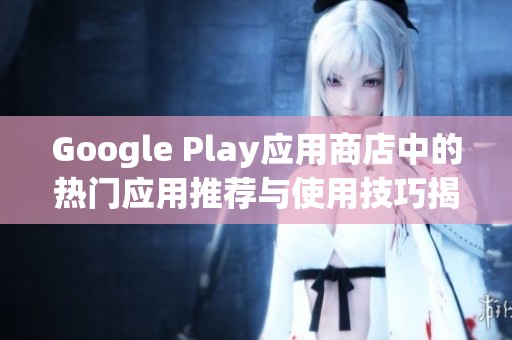 Google Play应用商店中的热门应用推荐与使用技巧揭秘