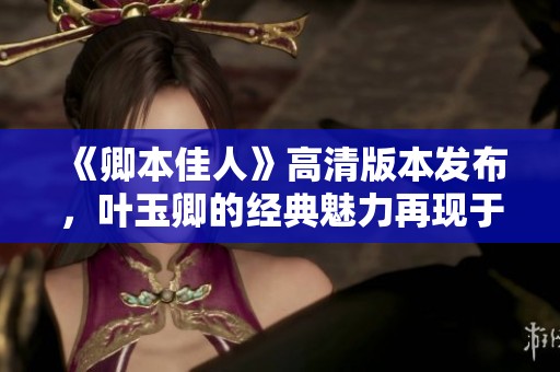 《卿本佳人》高清版本发布，叶玉卿的经典魅力再现于观众面前