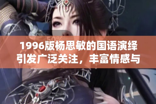 1996版杨思敏的国语演绎引发广泛关注，丰富情感与深刻内涵引人入胜