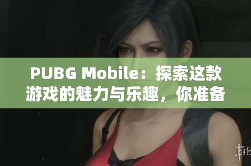 PUBG Mobile：探索这款游戏的魅力与乐趣，你准备好了吗