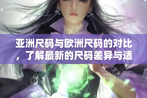 亚洲尺码与欧洲尺码的对比，了解最新的尺码差异与适用性