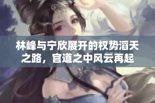 林峰与宁欣展开的权势滔天之路，官道之中风云再起