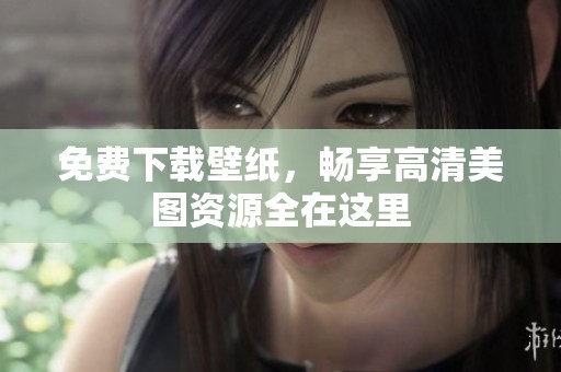 免费下载壁纸，畅享高清美图资源全在这里