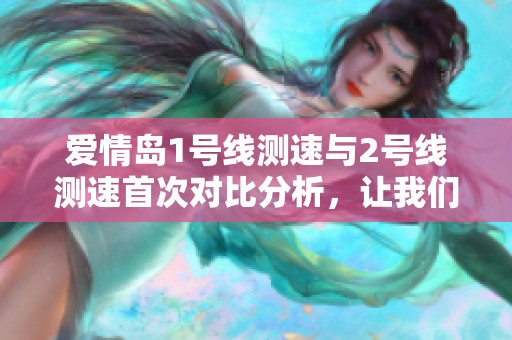 爱情岛1号线测速与2号线测速首次对比分析，让我们一同来看看吧