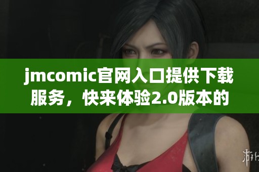 jmcomic官网入口提供下载服务，快来体验2.0版本的精彩内容！