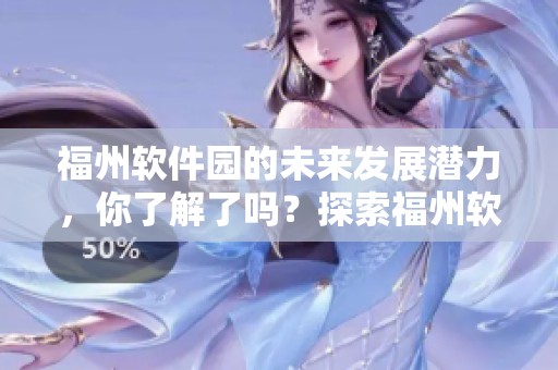 福州软件园的未来发展潜力，你了解了吗？探索福州软件园的创新与机遇。