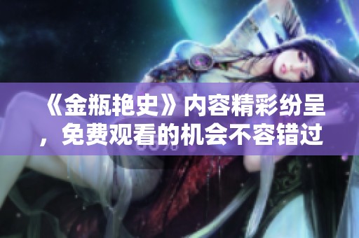 《金瓶艳史》内容精彩纷呈，免费观看的机会不容错过！