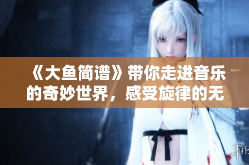 《大鱼简谱》带你走进音乐的奇妙世界，感受旋律的无穷魅力