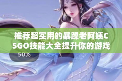 推荐超实用的暴躁老阿姨CSGO技能大全提升你的游戏水平