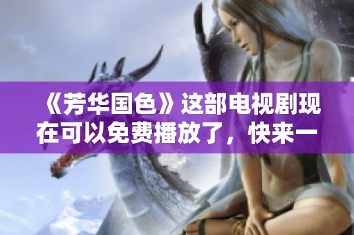 《芳华国色》这部电视剧现在可以免费播放了，快来一起欣赏吧！