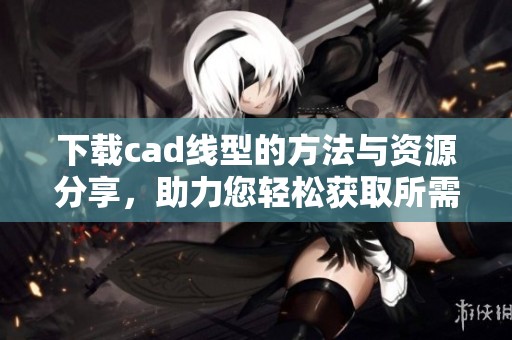 下载cad线型的方法与资源分享，助力您轻松获取所需线型文件