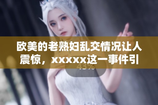 欧美的老**乱交情况让人震惊，xxxxx这一事件引发广泛关注。