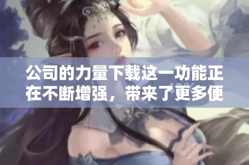 公司的力量下载这一功能正在不断增强，带来了更多便捷的使用体验。