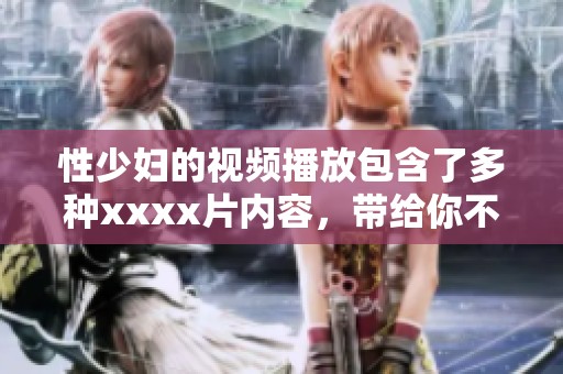 性少妇的视频播放包含了多种xxxx片内容，带给你不一样的视觉体验