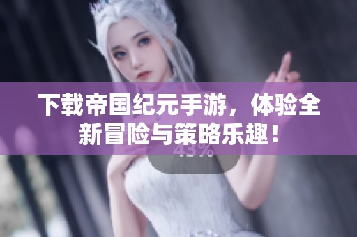 下载帝国纪元手游，体验全新冒险与策略乐趣！
