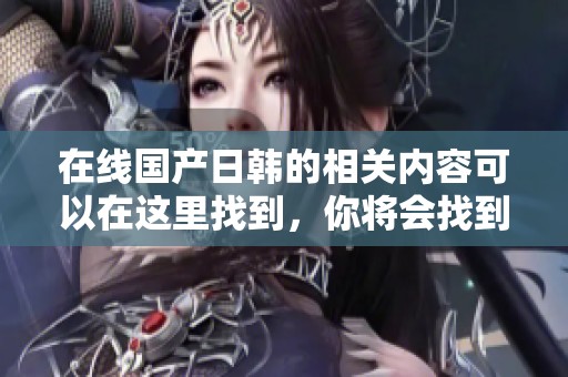 在线国产日韩的相关内容可以在这里找到，你将会找到优质的**视频。