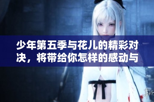 少年第五季与花儿的精彩对决，将带给你怎样的感动与思考呢