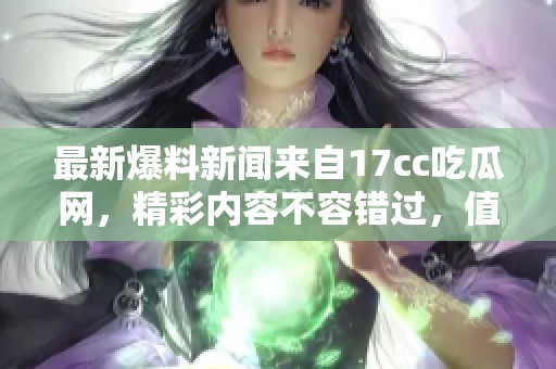 最新爆料新闻来自17cc吃瓜网，精彩内容不容错过，值得一看！