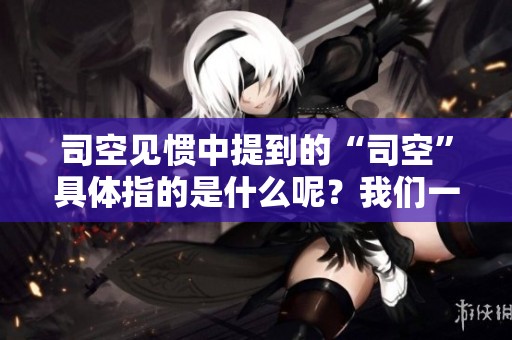 司空见惯中提到的“司空”具体指的是什么呢？我们一起来了解一下吧！