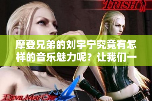 摩登兄弟的刘宇宁究竟有怎样的音乐魅力呢？让我们一起来探索他的新鲜作品吧！