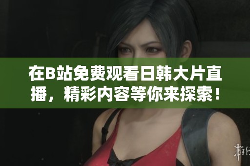 在B站免费观看日韩大片直播，精彩内容等你来探索！