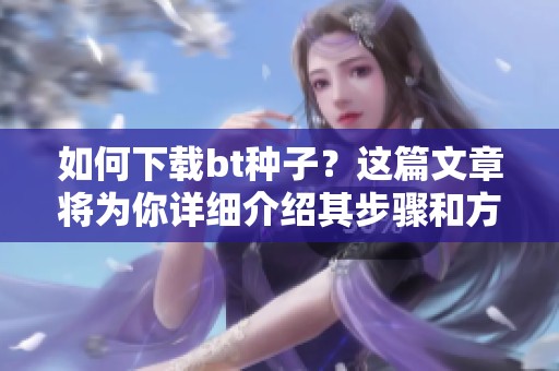如何下载bt种子？这篇文章将为你详细介绍其步骤和方法。