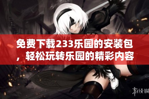 免费下载233乐园的安装包，轻松玩转乐园的精彩内容