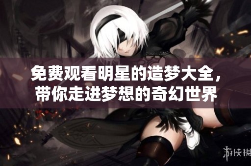 免费观看明星的造梦大全，带你走进梦想的奇幻世界