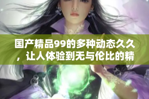 ****99的多种动态**，让人体验到无与伦比的精彩与魅力