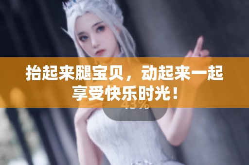 抬起来腿宝贝，动起来一起享受快乐时光！