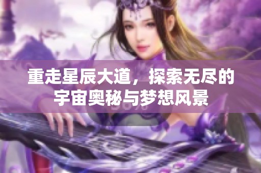 重走星辰大道，探索无尽的宇宙奥秘与梦想风景