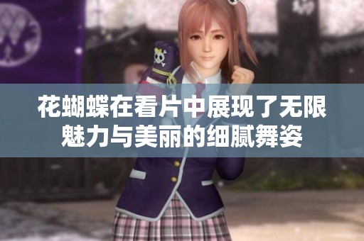 花蝴蝶在看片中展现了无限魅力与美丽的细腻舞姿
