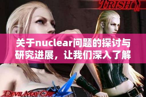 关于nuclear问题的探讨与研究进展，让我们深入了解这项技术的重要性