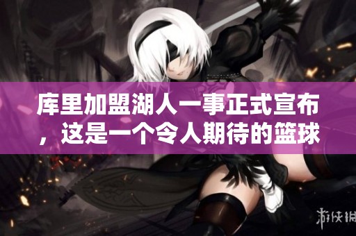 库里加盟湖人一事正式宣布，这是一个令人期待的篮球新篇章。