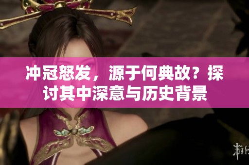 冲冠怒发，源于何典故？探讨其中深意与历史背景